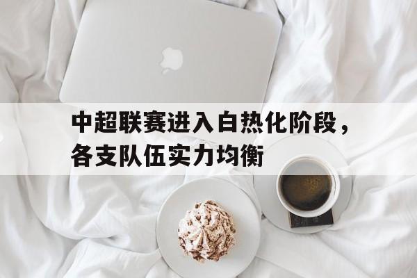 雷火电竞合作-中超联赛进入白热化阶段，各支队伍实力均衡的简单介绍