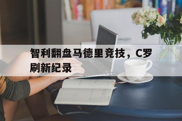 雷火电竞官网-智利翻盘马德里竞技，C罗刷新纪录